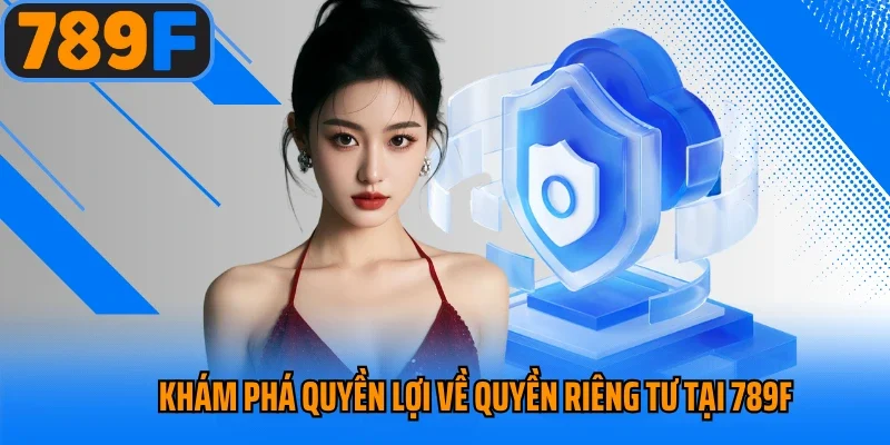 Khám phá quyền lợi về quyền riêng tư tại 789f